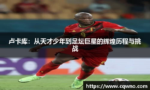 卢卡库：从天才少年到足坛巨星的辉煌历程与挑战