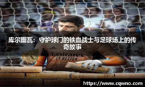 库尔图瓦：守护球门的铁血战士与足球场上的传奇故事